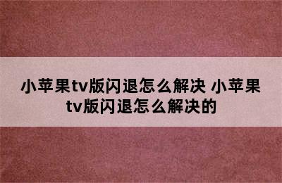 小苹果tv版闪退怎么解决 小苹果tv版闪退怎么解决的